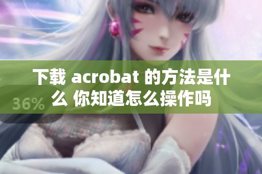 下载 acrobat 的方法是什么 你知道怎么操作吗