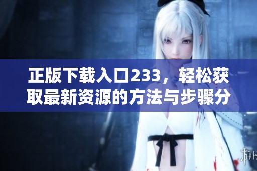 正版下载入口233，轻松获取最新资源的方法与步骤分享