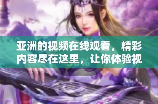 亚洲的视频在线观看，精彩内容尽在这里，让你体验视听盛宴。