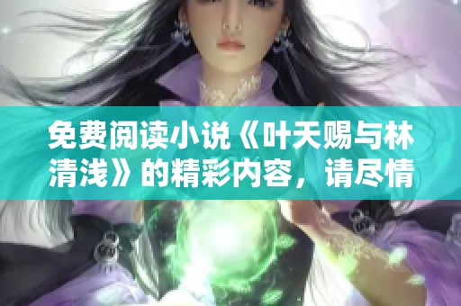免费阅读小说《叶天赐与林清浅》的精彩内容，请尽情享受！