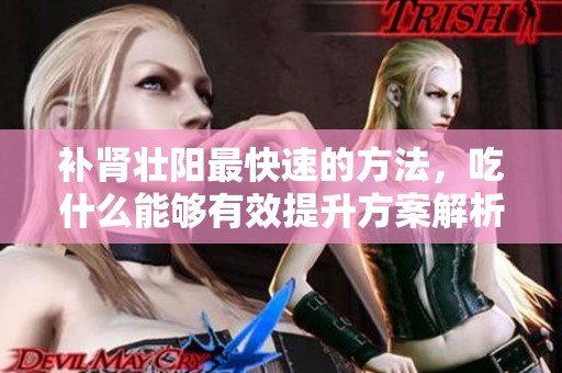 补肾壮阳最快速的方法，吃什么能够有效提升方案解析