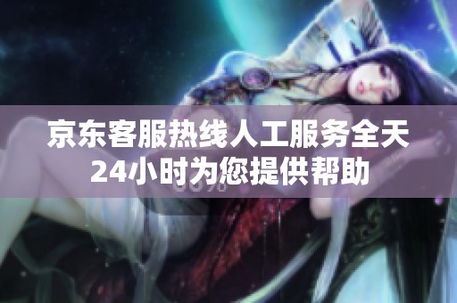 京东客服热线人工服务全天24小时为您提供帮助