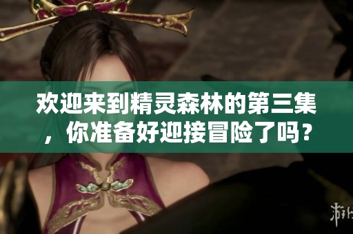欢迎来到精灵森林的第三集，你准备好迎接冒险了吗？