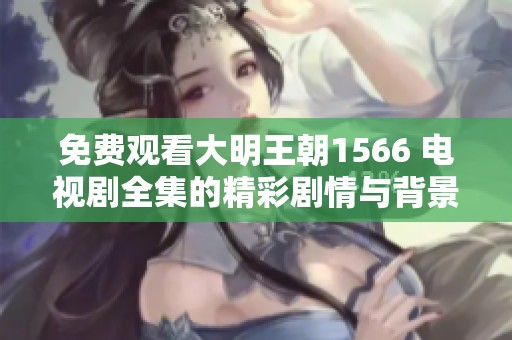 免费观看大明王朝1566 电视剧全集的精彩剧情与背景解析请点击这里