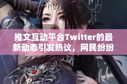 推文互动平台Twitter的最新动态引发热议，网民纷纷发表看法和感受