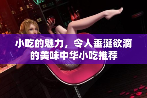 小吃的魅力，令人垂涎欲滴的美味中华小吃推荐