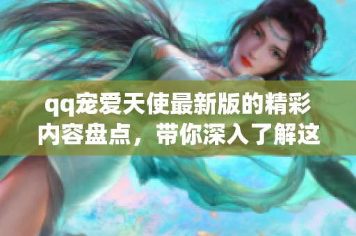qq宠爱天使最新版的精彩内容盘点，带你深入了解这个游戏的魅力所在