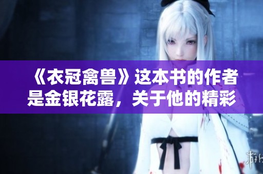 《衣冠禽兽》这本书的作者是金银花露，关于他的精彩作品我们一起来探讨吧