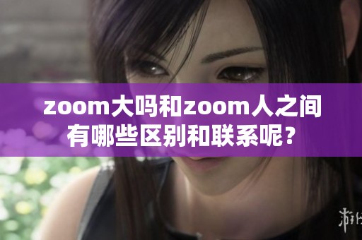 zoom大吗和zoom人之间有哪些区别和联系呢？