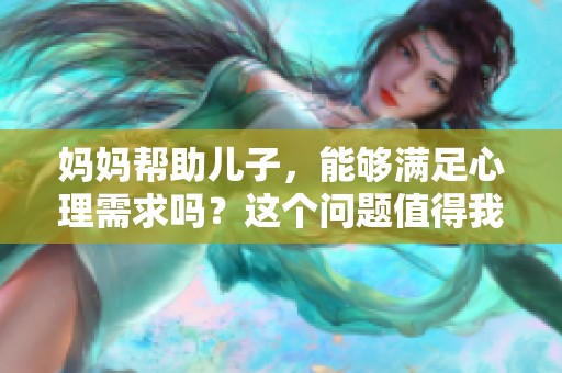 妈妈帮助儿子，能够满足心理需求吗？这个问题值得我们深入探讨。