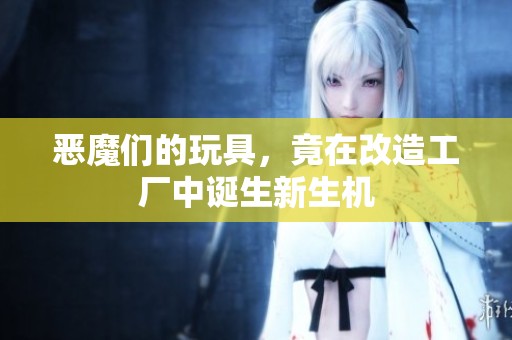 恶魔们的玩具，竟在改造工厂中诞生新生机