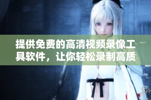 提供免费的高清视频录像工具软件，让你轻松录制高质量视频内容