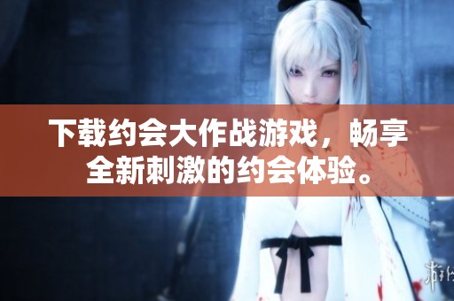 下载约会大作战游戏，畅享全新刺激的约会体验。