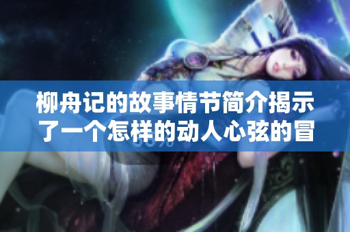 柳舟记的故事情节简介揭示了一个怎样的动人心弦的冒险旅程呢
