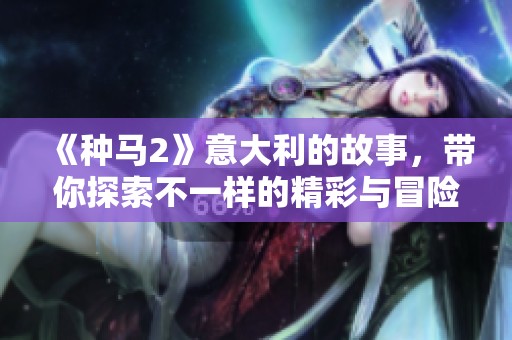 《种马2》意大利的故事，带你探索不一样的精彩与冒险