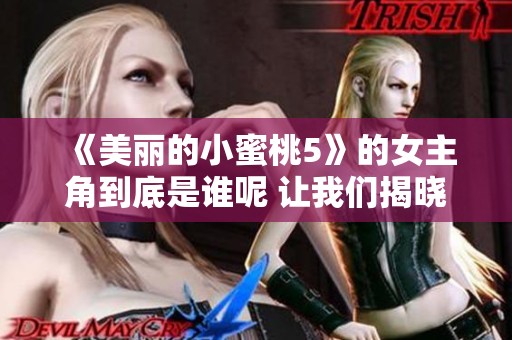 《美丽的小蜜桃5》的女主角到底是谁呢 让我们揭晓这个秘密