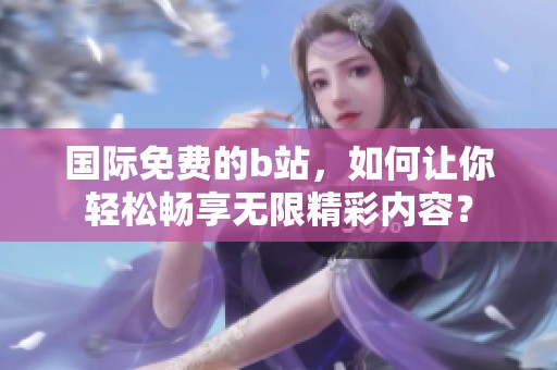 国际免费的b站，如何让你轻松畅享无限精彩内容？