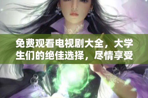 免费观看电视剧大全，大学生们的绝佳选择，尽情享受影视盛宴