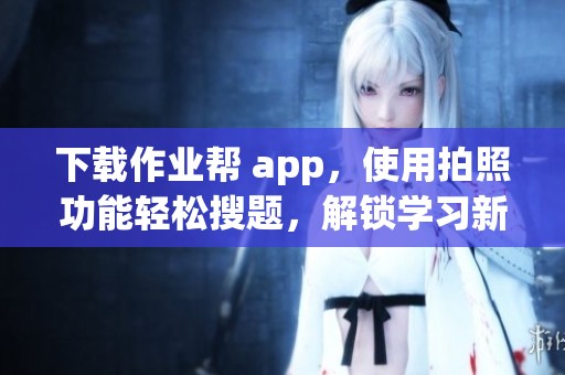 下载作业帮 app，使用拍照功能轻松搜题，解锁学习新方式
