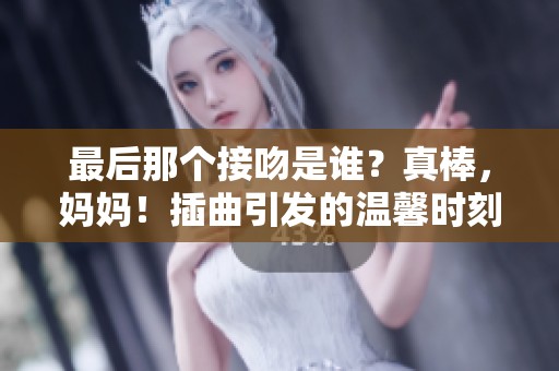 最后那个接吻是谁？真棒，妈妈！插曲引发的温馨时刻。