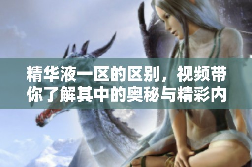 精华液一区的区别，视频带你了解其中的奥秘与精彩内容