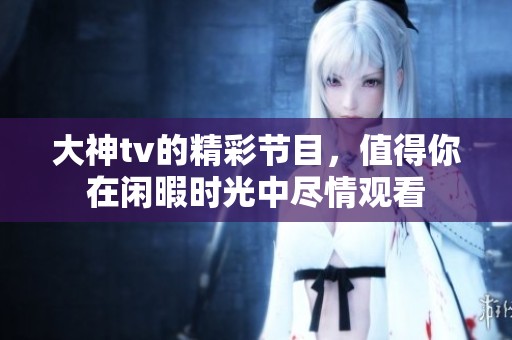 大神tv的精彩节目，值得你在闲暇时光中尽情观看
