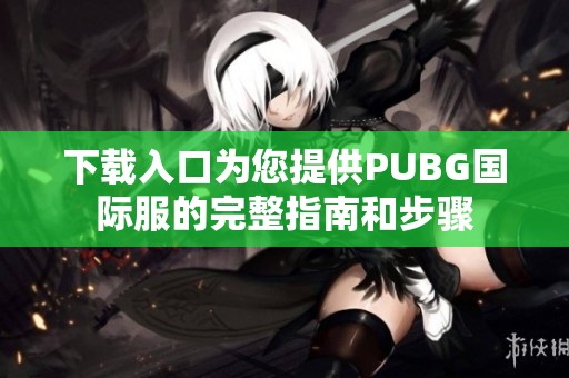 下载入口为您提供PUBG国际服的完整指南和步骤