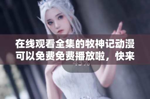 在线观看全集的牧神记动漫可以免费免费播放啦，快来一起欣赏吧