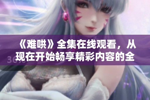 《难哄》全集在线观看，从现在开始畅享精彩内容的全新体验