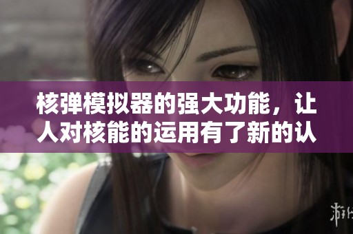 核弹模拟器的强大功能，让人对核能的运用有了新的认识