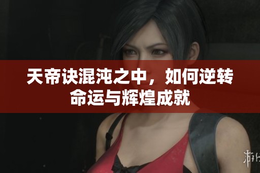 天帝诀混沌之中，如何逆转命运与辉煌成就
