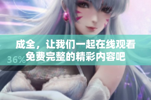 成全，让我们一起在线观看免费完整的精彩内容吧