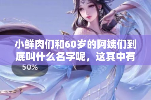 小鲜肉们和60岁的阿姨们到底叫什么名字呢，这其中有什么秘密？