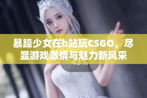 暴躁少女在b站玩CSGO，尽显游戏激情与魅力新风采