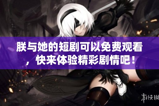 朕与她的短剧可以免费观看，快来体验精彩剧情吧！