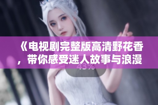 《电视剧完整版高清野花香，带你感受迷人故事与浪漫情感》