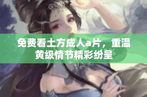 免费看土方****，重温黄级情节精彩纷呈