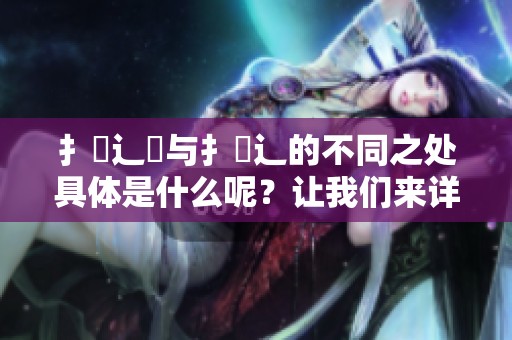 扌喿辶畐与扌喿辶的不同之处具体是什么呢？让我们来详细探讨一下它们的区别。