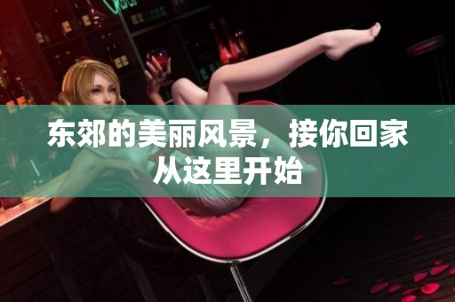 东郊的美丽风景，接你回家从这里开始