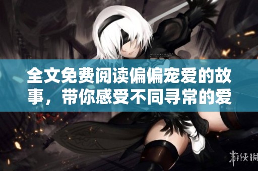 全文免费阅读偏偏宠爱的故事，带你感受不同寻常的爱情旅程