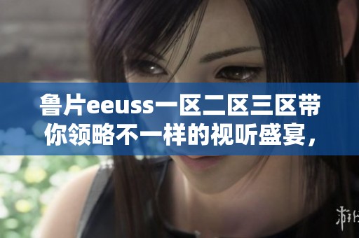 鲁片eeuss一区二区三区带你领略不一样的视听盛宴，精彩内容不容错过！