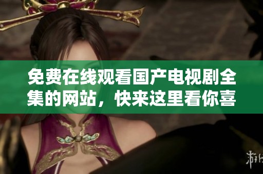 免费在线观看国产电视剧全集的网站，快来这里看你喜欢的影视作品吧
