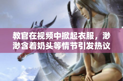 教官在视频中掀起衣服，渺渺含着奶头等情节引发热议