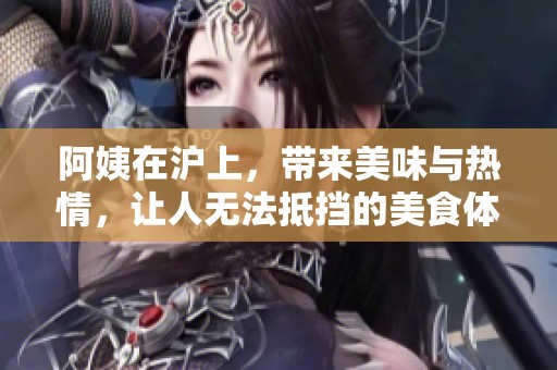 阿姨在沪上，带来美味与热情，让人无法抵挡的美食体验