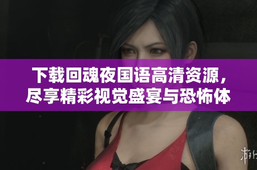 下载回魂夜国语高清资源，尽享精彩视觉盛宴与恐怖体验