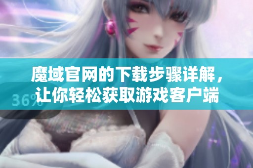 魔域官网的下载步骤详解，让你轻松获取游戏客户端