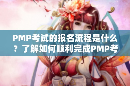 PMP考试的报名流程是什么？了解如何顺利完成PMP考试的报名。