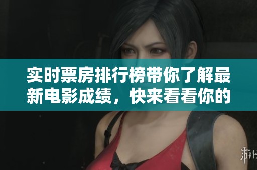 实时票房排行榜带你了解最新电影成绩，快来看看你的最爱成绩如何