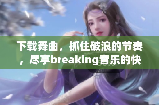 下载舞曲，抓住破浪的节奏，尽享breaking音乐的快乐