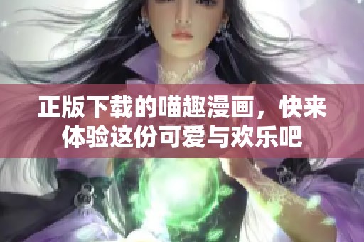 正版下载的喵趣漫画，快来体验这份可爱与欢乐吧
